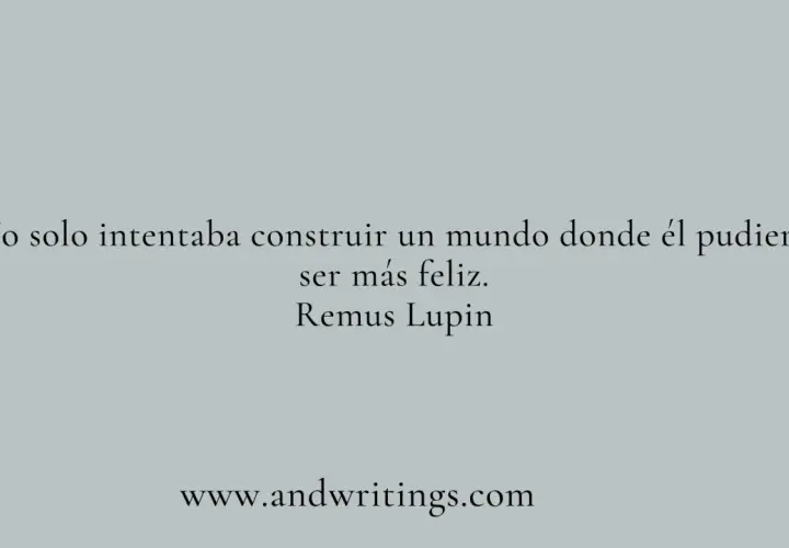 Yo solo intentaba construir un mundo donde él pudiera ser más feliz." - una de las frases de Harry Potter, dicha por Remus Lupin.