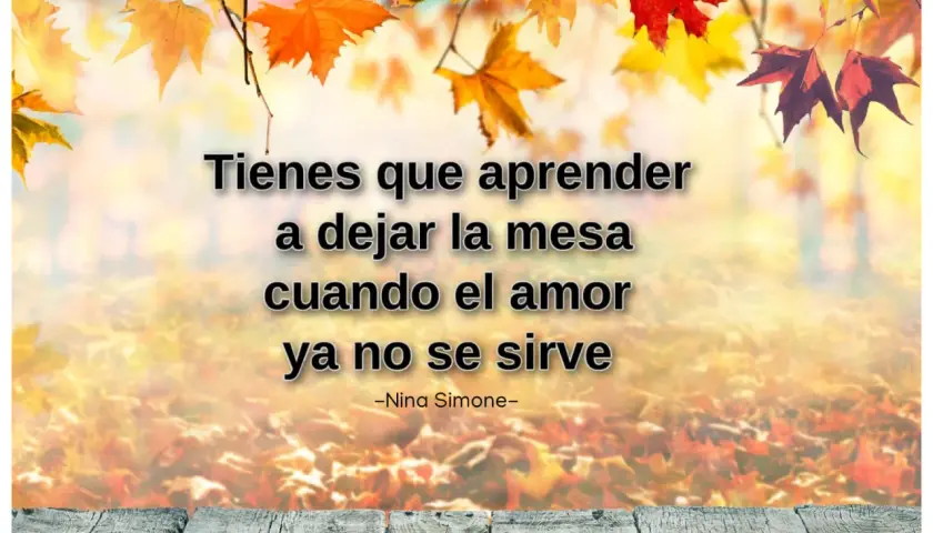 Frases motivadoras de la vida: "Tienes que aprender a dejar la mesa cuando el amor ya no se sirve." - Nina Simone. Fondo otoñal.