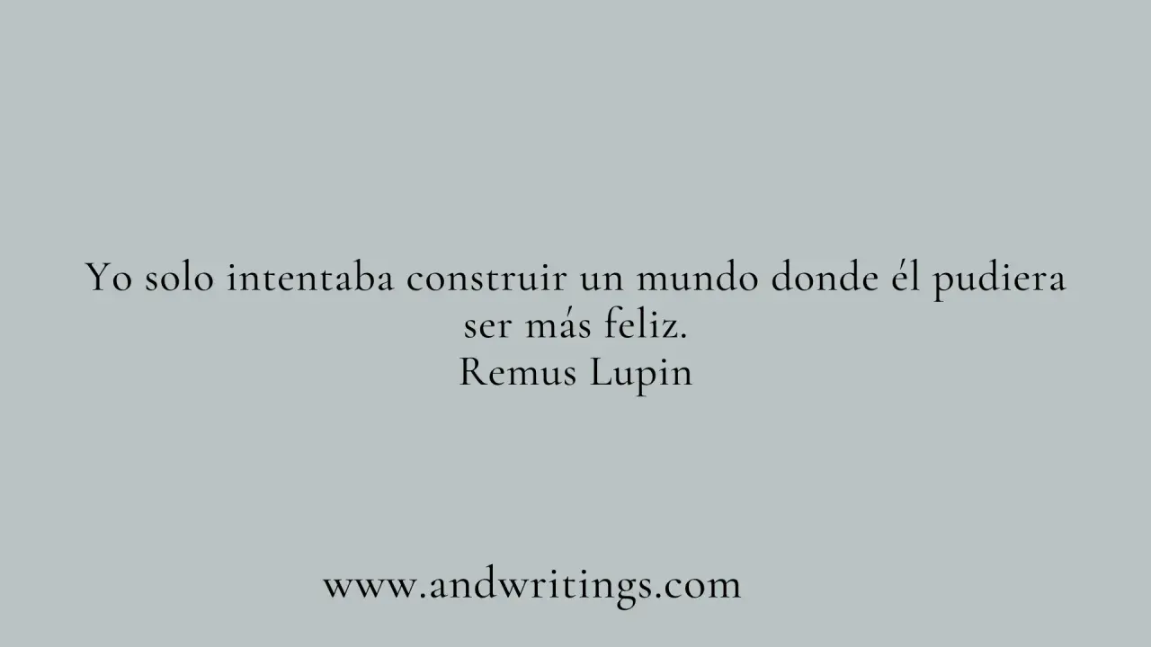 Yo solo intentaba construir un mundo donde él pudiera ser más feliz." - una de las frases de Harry Potter, dicha por Remus Lupin.